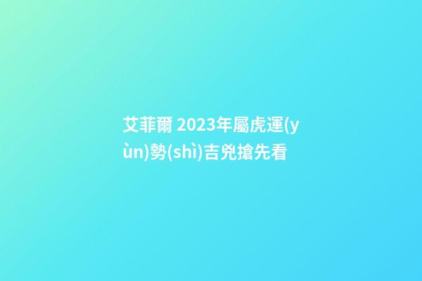 艾菲爾 2023年屬虎運(yùn)勢(shì)吉兇搶先看